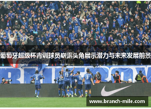 葡萄牙超级杯青训球员崭露头角展示潜力与未来发展前景 葡萄牙超级杯青训球员崭露头角展示潜力与未来发展前景