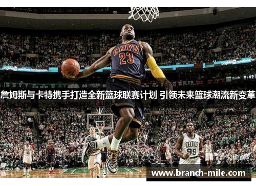 詹姆斯与卡特携手打造全新篮球联赛计划 引领未来篮球潮流新变革 詹姆斯与卡特携手打造全新篮球联赛计划 引领未来篮球潮流新变革
