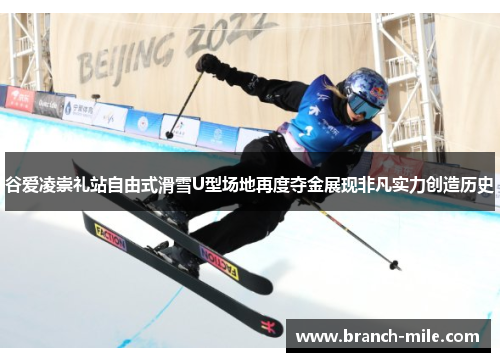 谷爱凌崇礼站自由式滑雪U型场地再度夺金展现非凡实力创造历史 谷爱凌崇礼站自由式滑雪U型场地再度夺金展现非凡实力创造历史