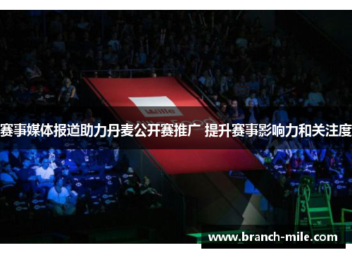 赛事媒体报道助力丹麦公开赛推广 提升赛事影响力和关注度 赛事媒体报道助力丹麦公开赛推广 提升赛事影响力和关注度