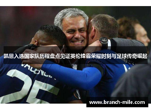 凯恩入选国家队历程盘点见证英伦锋霸荣耀时刻与足球传奇崛起 凯恩入选国家队历程盘点见证英伦锋霸荣耀时刻与足球传奇崛起