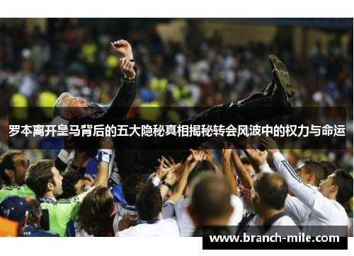 罗本离开皇马背后的五大隐秘真相揭秘转会风波中的权力与命运