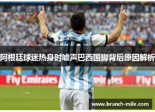 阿根廷球迷热身时嘘声巴西国脚背后原因解析