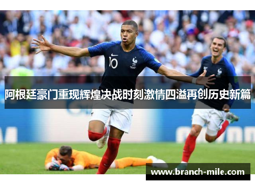 阿根廷豪门重现辉煌决战时刻激情四溢再创历史新篇