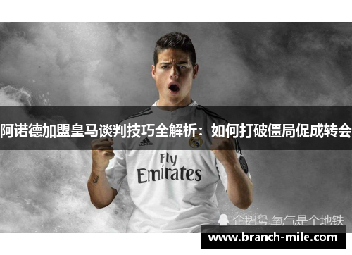 阿诺德加盟皇马谈判技巧全解析:如何打破僵局促成转会 阿诺德加盟皇马谈判技巧全解析:如何打破僵局促成转会