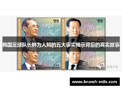 韩国足球队长鲜为人知的五大事实揭示背后的真实故事 韩国足球队长鲜为人知的五大事实揭示背后的真实故事