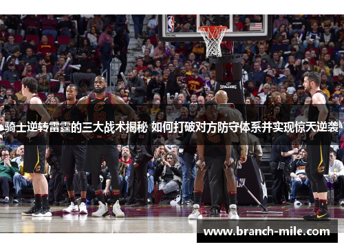 骑士逆转雷霆的三大战术揭秘 如何打破对方防守体系并实现惊天逆袭 骑士逆转雷霆的三大战术揭秘 如何打破对方防守体系并实现惊天逆袭