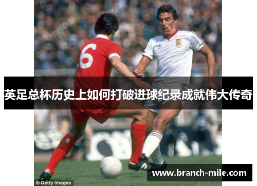 英足总杯历史上如何打破进球纪录成就伟大传奇