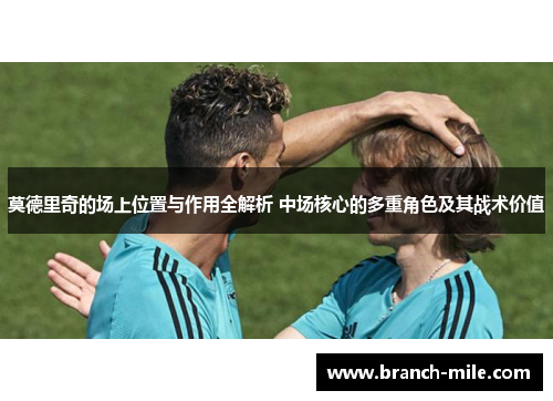 莫德里奇的场上位置与作用全解析 中场核心的多重角色及其战术价值