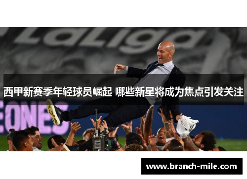 西甲新赛季年轻球员崛起 哪些新星将成为焦点引发关注 西甲新赛季年轻球员崛起 哪些新星将成为焦点引发关注