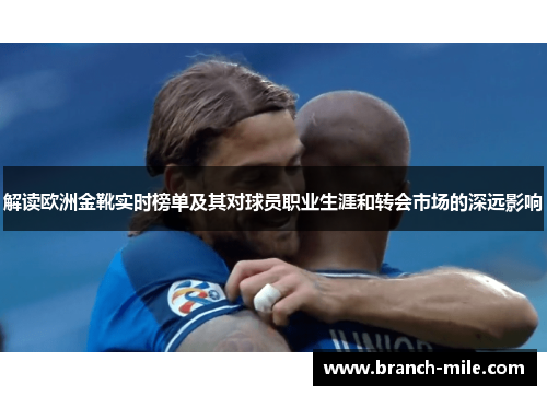 解读欧洲金靴实时榜单及其对球员职业生涯和转会市场的深远影响
