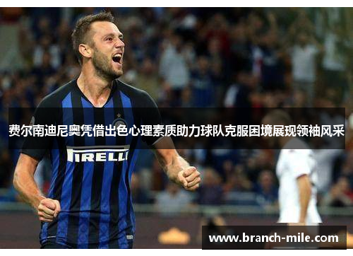 费尔南迪尼奥凭借出色心理素质助力球队克服困境展现领袖风采