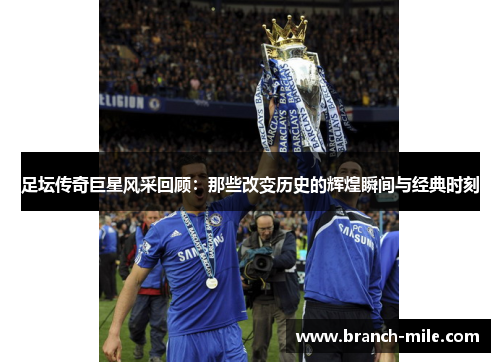 足坛传奇巨星风采回顾：那些改变历史的辉煌瞬间与经典时刻