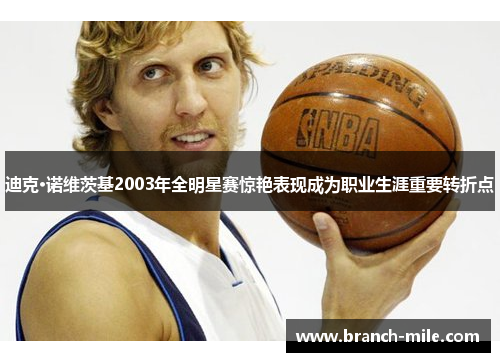 迪克·诺维茨基2003年全明星赛惊艳表现成为职业生涯重要转折点