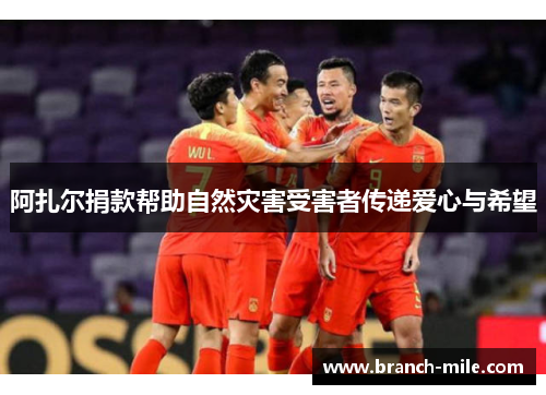 阿扎尔捐款帮助自然灾害受害者传递爱心与希望 阿扎尔捐款帮助自然灾害受害者传递爱心与希望