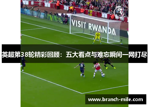 英超第38轮精彩回顾:五大看点与难忘瞬间一网打尽 英超第38轮精彩回顾:五大看点与难忘瞬间一网打尽
