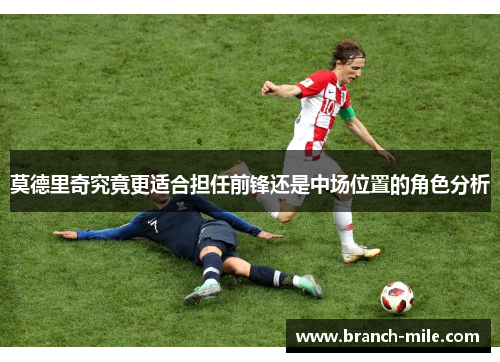 莫德里奇究竟更适合担任前锋还是中场位置的角色分析 莫德里奇究竟更适合担任前锋还是中场位置的角色分析