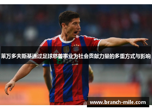 莱万多夫斯基通过足球慈善事业为社会贡献力量的多重方式与影响 莱万多夫斯基通过足球慈善事业为社会贡献力量的多重方式与影响