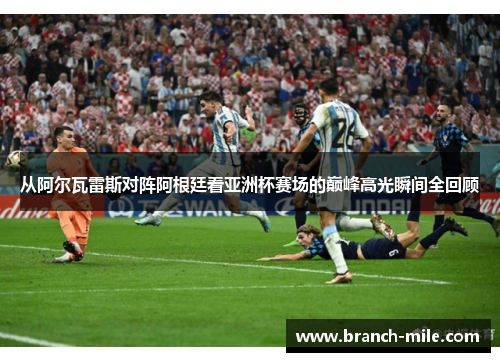 从阿尔瓦雷斯对阵阿根廷看亚洲杯赛场的巅峰高光瞬间全回顾 从阿尔瓦雷斯对阵阿根廷看亚洲杯赛场的巅峰高光瞬间全回顾