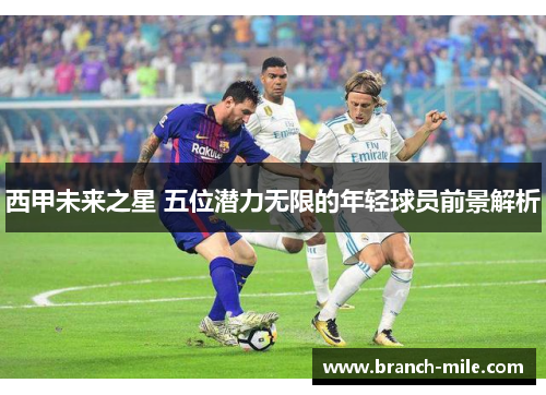 西甲未来之星 五位潜力无限的年轻球员前景解析 西甲未来之星 五位潜力无限的年轻球员前景解析