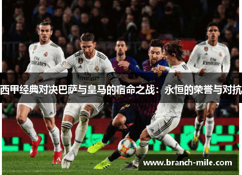 西甲经典对决巴萨与皇马的宿命之战:永恒的荣誉与对抗 西甲经典对决巴萨与皇马的宿命之战:永恒的荣誉与对抗