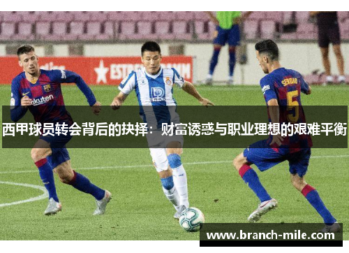 西甲球员转会背后的抉择:财富诱惑与职业理想的艰难平衡 西甲球员转会背后的抉择:财富诱惑与职业理想的艰难平衡