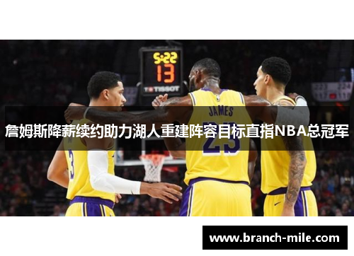 詹姆斯降薪续约助力湖人重建阵容目标直指NBA总冠军