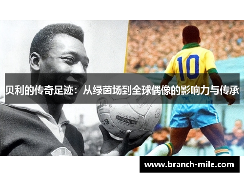 贝利的传奇足迹:从绿茵场到全球偶像的影响力与传承 贝利的传奇足迹:从绿茵场到全球偶像的影响力与传承