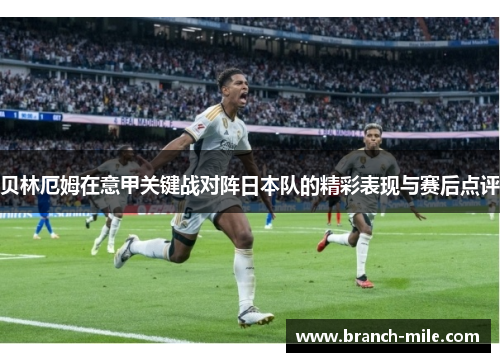 贝林厄姆在意甲关键战对阵日本队的精彩表现与赛后点评
