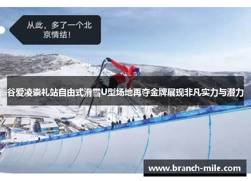 谷爱凌崇礼站自由式滑雪U型场地再夺金牌展现非凡实力与潜力 谷爱凌崇礼站自由式滑雪U型场地再夺金牌展现非凡实力与潜力