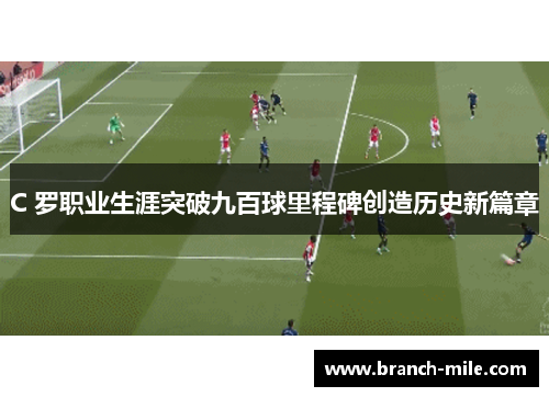 C 罗职业生涯突破九百球里程碑创造历史新篇章