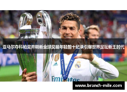 亚马尔夺科帕奖并刷新金球奖最年轻前十纪录引爆世界足坛新王时代 亚马尔夺科帕奖并刷新金球奖最年轻前十纪录引爆世界足坛新王时代