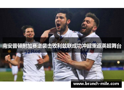 南安普顿附加赛逆袭击败利兹联成功冲超重返英超舞台 南安普顿附加赛逆袭击败利兹联成功冲超重返英超舞台