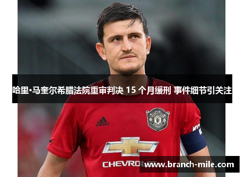 哈里·马奎尔希腊法院重审判决 15 个月缓刑 事件细节引关注 哈里·马奎尔希腊法院重审判决 15 个月缓刑 事件细节引关注