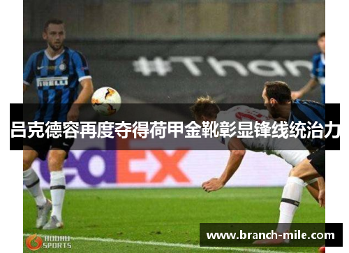 吕克德容再度夺得荷甲金靴彰显锋线统治力 吕克德容再度夺得荷甲金靴彰显锋线统治力