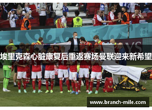 埃里克森心脏康复后重返赛场曼联迎来新希望 埃里克森心脏康复后重返赛场曼联迎来新希望