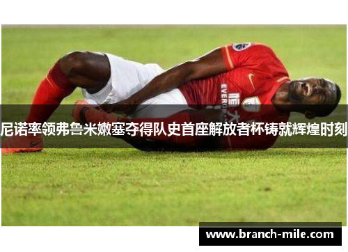 尼诺率领弗鲁米嫩塞夺得队史首座解放者杯铸就辉煌时刻