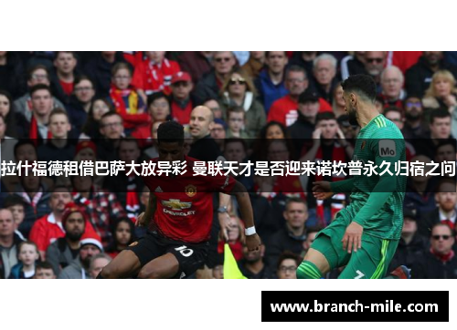 拉什福德租借巴萨大放异彩 曼联天才是否迎来诺坎普永久归宿之问