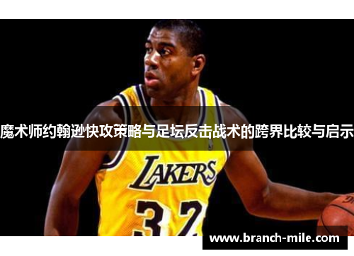 魔术师约翰逊快攻策略与足坛反击战术的跨界比较与启示